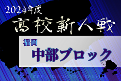 2024年度 福岡県高校サッカー新人大会 中部ブロック予選会  優勝は九州産業大学付属九州産業高校！県大会出場11チーム決定！全結果掲載