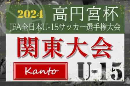 2024年度 高円宮杯JFA全日本U-15サッカー選手権 関東大会 浦和･横浜FM･FC東京むさし･東京Vが全国大会出場決定！情報ありがとうございます！