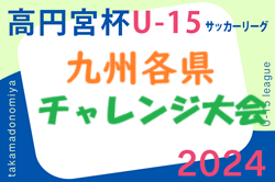 2024 KYFA第15回九州各県ユースU-15サッカーリーグチャレンジ大会（佐賀県開催）マリーゴールド熊本、筑後FCが昇格決定！情報提供ありがとうございました！