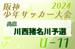 2024年度阪神少年サッカー大会 U-11 川西猪名川予選（あましん少年サッカー大会・兵庫）  1/18判明分結果更新！ベスト4判明　未判明分の組合せ・結果1試合から募集中