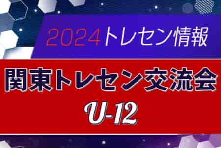 2024年度 関東トレセン交流会U-12@茨城 11/30全結果掲載！12/1結果募集！情報ありがとうございます！
