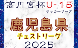 高円宮杯JFA U-15サッカーリーグ 2025鹿児島チェストリーグ 1.2.3部  5/6結果更新！入力ありがとうございます！次回日程募集！