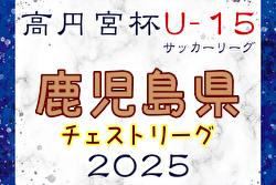 速報！高円宮杯JFA U-15サッカーリーグ 2025鹿児島チェストリーグ 1.2.3部  4/26結果更新！次回5/6