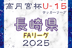 速報！高円宮杯U-15サッカーリーグ 2025長崎県FAリーグ 1.2部 4/29結果掲載！次回5/31