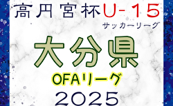 高円宮杯U-15サッカーリーグ 2025 OFAリーグ 大分  前期終了 1部前期順位掲載　2.3部入力ありがとうございます！後期日程募集！