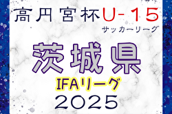 高円宮杯JFA U-15サッカーリーグ2025茨城 IFAリーグ  4/19結果掲載！次回5/3　2～5部も結果入力お待ちしています！