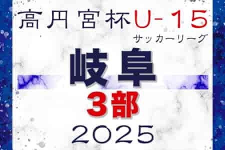 2025年度 高円宮杯 JFAU-15 サッカーリーグ2025岐阜 3部  4/12結果更新！入力ありがとうございます！次回5/17？