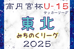 速報！2025年度 高円宮杯 JFA U-15サッカーリーグ 東北みちのくリーグ 4/29結果掲載！次回5/3,4,6