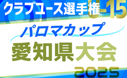 速報！2025年度パロマカップ第40回日本クラブユースサッカー選手権U-15 愛知県大会  ベスト4決定！5/11全結果掲載！次回 準決勝・順位戦 5/17開催