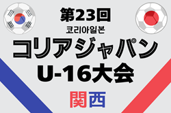 2025年度 第23回コリア・ジャパンU-16大会 関西 例年6月開幕！組合せ・日程募集！
