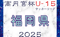 速報！高円宮杯JFA U-15サッカーリーグ2025 堺整形外科杯 第17回福岡県 U-15 サッカーリーグ  5/17結果入力ありがとうございます！引き続き募集中