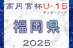 高円宮杯JFA U-15サッカーリーグ2025 堺整形外科杯 第17回福岡県 U-15 サッカーリーグ  4/12結果更新！入力ありがとうございます！次回 5/10開催
