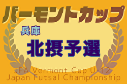 2025年度JFAバーモントカップ 第35回全日本U-12フットサル選手権大会 兵庫県大会 北摂予選 例年5月開催！日程・組合せ募集中