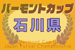 2025年度JFAバーモントカップ第35回 U-12全日本フットサル 石川県大会  優勝はSoltilo Seiryo FC！2年ぶり5回目の全国大会出場！情報提供ありがとうございます！