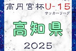 高円宮杯JFA U-15サッカーリーグ2025高知 4/19結果掲載！ 次節5/3