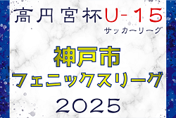 速報！2024-2025 神戸市フェニックスリーグ U-15（兵庫県）4/27一部結果更新！続報お待ちしています！