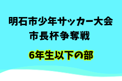 2025年度 明石市少年サッカー大会 市長杯争奪戦 6年生以下の部（兵庫） 準決勝4/13結果掲載！3位決定戦・決勝は雨天延期　延期日程の情報募集
