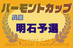 2025年度JFAバーモントカップ 第35回全日本U-12フットサル選手権大会 兵庫県大会 明石予選 5/25.6/15開催！組合せ募集中