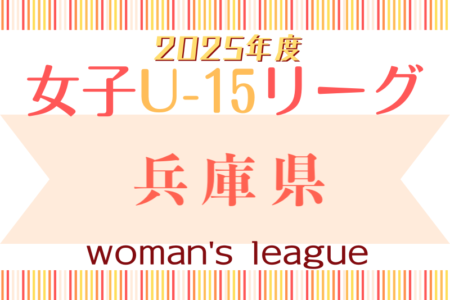 兵庫県U-15女子サッカーリーグ2025 1部4/27結果掲載！1部次戦5/3・2部次戦5/6