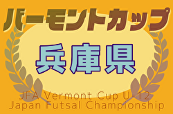 2025年度 JFAバーモントカップ 第35回全日本U-12フットサル選手権大会 兵庫県大会 7/5,6開催！東播・北播磨・西播磨結果掲載！丹有予選4/29判明分結果　組合せ・地区予選未判明分の情報募集中