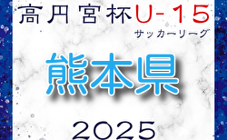 2025年度 高円宮杯 JFA U-15サッカーリーグ2025熊本 これまでの分もあわせて情報募集！3/15.16結果掲載！次節3/20