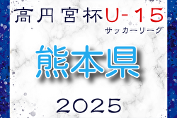 2025年度 高円宮杯 JFA U-15サッカーリーグ2025熊本  4/19結果判明分掲載！次節日程募集　2.3部情報も募集中！