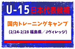 メンバー変更あり【U-15日本代表候補】国内トレーニングキャンプ（2/24-2/28 福島県／Jヴィレッジ）メンバー・スケジュール掲載！