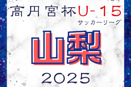 2025年度 第18回高円宮杯JFA U-15サッカーリーグ2025山梨  4/12結果掲載！次節5/24