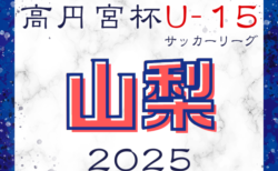 2025年度 第18回高円宮杯JFA U-15サッカーリーグ2025山梨  Aリーグ、B上位、C下位、D上位①･②、D交流② 最終結果掲載！優勝はアメージングアカデミー！B下位、C上位など次回開催日程募集！