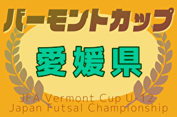 2025年度JFAバーモントカップ第35回全日本U-12フットサル選手権大会 愛媛県大会 大会要項掲載！6/21,22,28開催！組合せ募集中