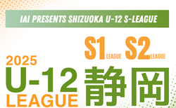 速報！2025年度 SHIZUOKA U-12 S-LEAGUE／静岡県S1･2リーグ  第9節  5/18順位表・結果表掲載！次回6/1