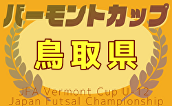 速報！2025年度  JFAバーモントカップ第35回全日本U-12フットサル選手権大会 鳥取県大会 6/14判明分結果掲載！未判明結果募集！準決勝､決勝､3決 6/15結果速報！