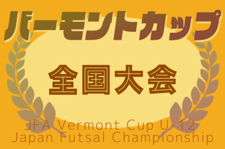 2025年度 JFAバーモントカップ第35回全日本U-12フットサル選手権 全国大会＠東京 8/15~17開催！三重、青森、秋田、富山、岩手、新潟、長野、石川、福井代表決定！組合せ・都道府県予選情報募集