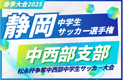 速報！2025年度 松永杯 中西部中学生サッカー大会 兼 静岡県中学生選手権 中西部予選  ベスト4決定！2回戦 4/29結果掲載！準決勝･決勝5/3開催