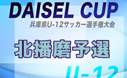 2025年度 DAISEL CUP 第58回兵庫県U-12サッカー選手権大会 北播磨予選 予選リーグ5/10結果掲載！決勝トーナメント5/11結果速報！