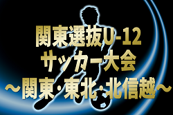 【山梨･福島メンバー掲載】2024年度 関東選抜U-12サッカー大会 関東･東北･北信越1都15県から24選抜チーム出場！優勝は神奈川Sky！