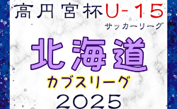 2025年度 第18回北海道カブスリーグU-15 兼 高円宮杯JFAU-15サッカーリーグ  5/10結果掲載！5/11結果速報！
