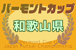 2025年度JFAバーモントカップ第35回全日本U-12フットサル選手権大会 和歌山県大会 紀南5/11、紀北5/24開催！大会要項・やぐら表掲載！県大会は6/7開催！組合せ抽選5/5