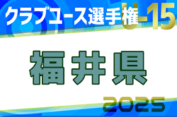 2025年度第37回北信越クラブユースサッカー選手権（U-15）大会 福井県予選　4/29までの判明結果掲載！次回5/5 情報お待ちしています