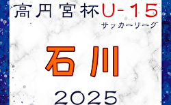 高円宮杯 JFA U-15サッカーリーグ2025 第18回石川県リーグ 1部 4/12,13結果掲載！次回4/19！2部,3部は4/19開幕！