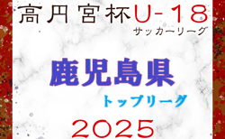 2025年度 高円宮杯U-18サッカーリーグ鹿児島県トップリーグ 4/29結果更新！3部結果判明分掲載！入力ありがとうございます！次回5/3.6開催