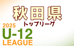 2025年度 第2回秋田県U-12トップリーグ 5/25開幕！組合せ・リーグ戦表掲載