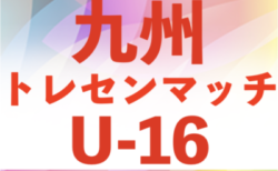 2025年度 九州トレセンマッチU-16（沖縄県開催）優勝は佐賀県！長崎県、佐賀県一部参加メンバー掲載！情報ありがとうございます！未判明結果・各県メンバー情報募集中！