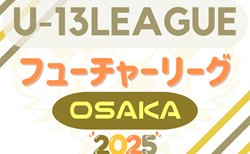 フューチャーリーグ大阪2025 U-13   開幕！5/24結果掲載！次節日程募集