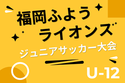 2025年度 第12回福岡ふようライオンズジュニアサッカー大会（U-12） 4/5.6結果判明分掲載！未判明結果募集中！