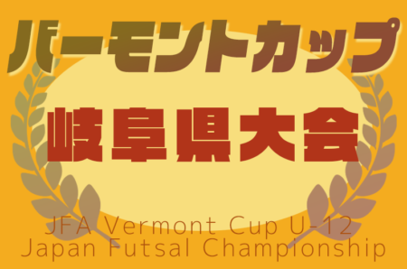 2025年度 JFAバーモントカップ第35回全日本U-12フットサル選手権 岐阜県大会 6/7,8開催！要項掲載！地区予選の情報お待ちしています！