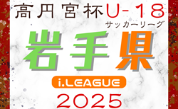 2025年度 高円宮杯JFA U-18サッカーリーグ岩手 i.LEAGUE 4/26結果掲載！4/29結果速報！