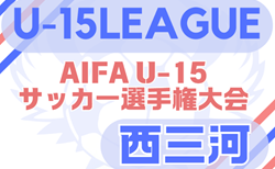 2025年度 U-15サッカーリーグ西三河（愛知）大会概要・1部2ブロック、3部1ブロックリーグ表掲載！情報提供ありがとうございます！引き続き組み合わせ･開催日程募集   リーグ期間は5/31まで