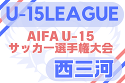 速報！2025年度 U-15サッカーリーグ西三河（愛知）4/29 一部結果掲載！情報提供ありがとうございます！引き続き組み合わせ募集   次回開催判明日 5/31