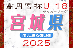 速報！2025年度 高円宮杯JFA U-18サッカーリーグ宮城（Mリーグ）4/27,29結果掲載！次回5/3,5